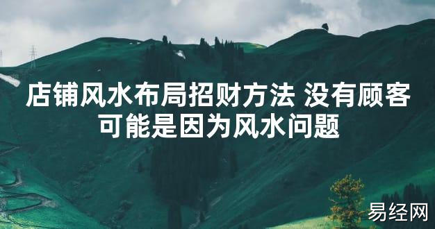 【2024最新风水】店铺风水布局招财方法 没有顾客可能是因为风水问题【好运风水】